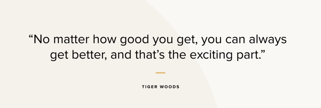 "No matter how good you get, you can always get better, and that's the exciting part." - Tiger Woods